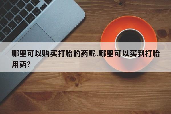 打胎药私人购买喀什市哪里可以购买打胎的药呢.哪里可以买到打胎用药？