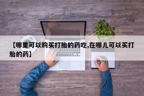 打胎药私人购买喀什市【哪里可以购买打胎的药吃,在哪儿可以买打胎的药】