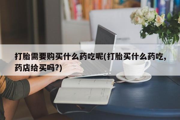 打胎药私人购买喀什市打胎需要购买什么药吃呢(打胎买什么药吃,药店给买吗?)