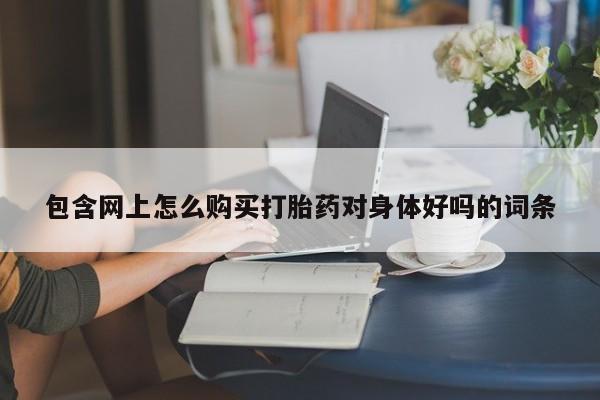 打胎药私人购买喀什市包含网上怎么购买打胎药对身体好吗的词条