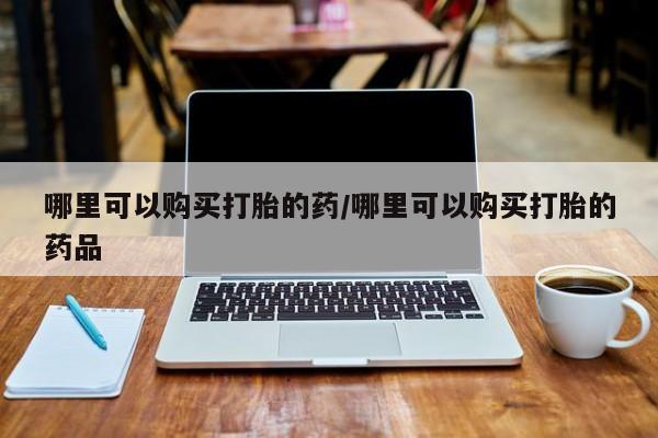 打胎药私人购买喀什市哪里可以购买打胎的药/哪里可以购买打胎的药品