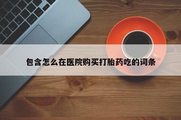 打胎药私人购买喀什市包含怎么在医院购买打胎药吃的词条